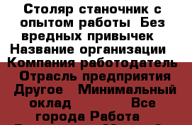 Столяр-станочник с опытом работы. Без вредных привычек › Название организации ­ Компания-работодатель › Отрасль предприятия ­ Другое › Минимальный оклад ­ 20 000 - Все города Работа » Вакансии   . Марий Эл респ.,Йошкар-Ола г.